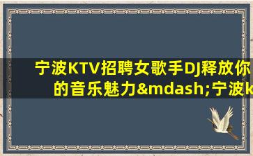 宁波KTV招聘女歌手DJ释放你的音乐魅力—宁波ktv夜场正在招聘电话V信24小时在线应聘