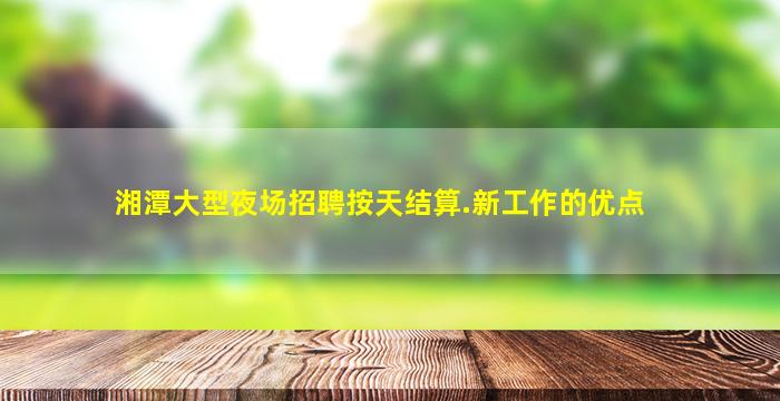 湘潭大型夜场招聘按天结算.新工作的优点